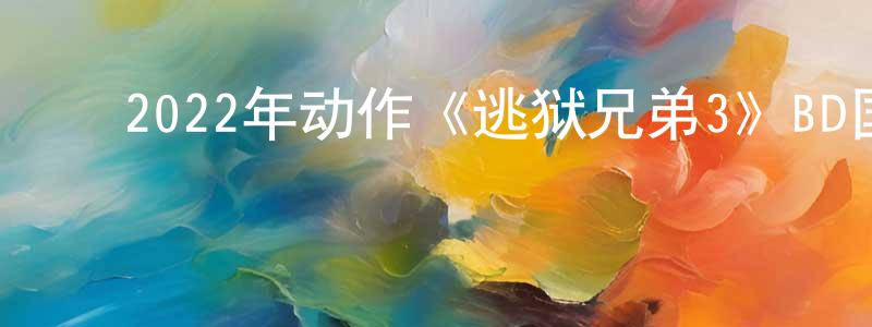 ﻿陈维栋发布﻿2022年动作《逃狱兄弟3》BD国粤双语中字迅雷下载_电影天堂
